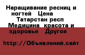 Наращивание ресниц и ногтей › Цена ­ 500 - Татарстан респ. Медицина, красота и здоровье » Другое   
